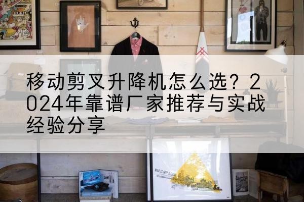 灌云升降平台厂家推荐-移动剪叉升降机怎么选?2024年靠谱厂家推荐与实战经验分享