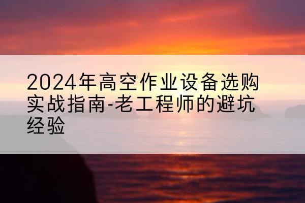 灌云高空作业升降机厂家推荐-2024年高空作业设备选购实战指南-老工程师的避坑经验