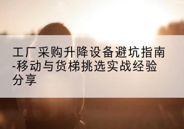 灌云移动式升降机怎么选-工厂采购升降设备避坑指南-移动与货梯挑选实战经验分享