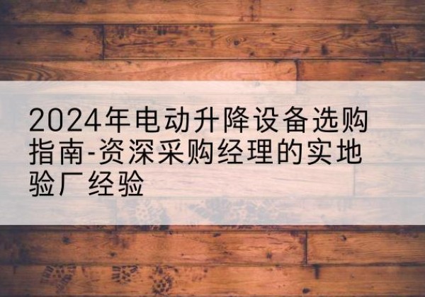 灌云电动剪叉升降平台厂家-2024年电动升降设备选购指南-资深采购经理的实地验厂经验