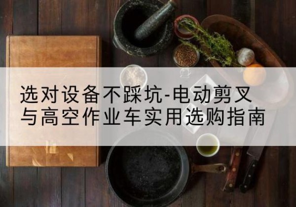 灌云电动剪叉升降平台怎么选-选对设备不踩坑-电动剪叉与高空作业车实用选购指南