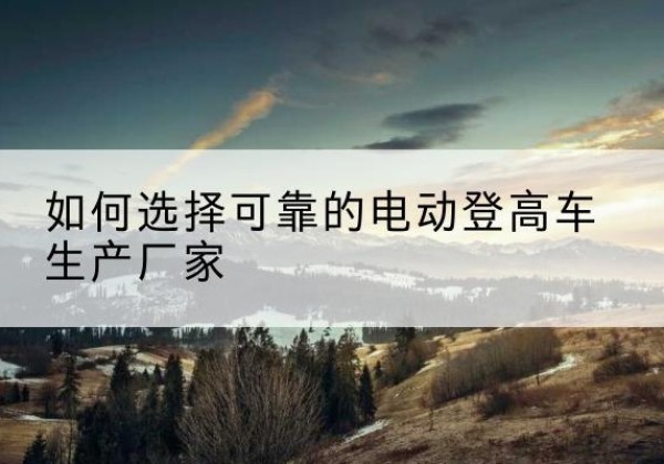 灌云电动登高车厂家-如何选择可靠的电动登高车生产厂家