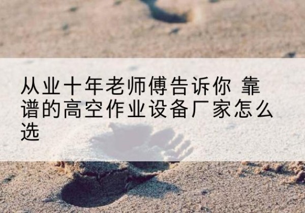 灌云高空作业升降机厂家推荐-从业十年老师傅告诉你 靠谱的高空作业设备厂家怎么选