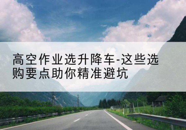 灌云升降车厂家-高空作业选升降车-这些选购要点助你*避坑