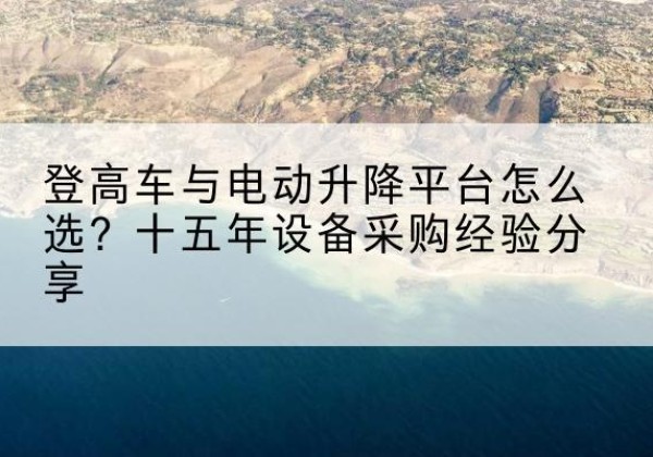 灌云登高车厂家厂家-登高车与电动升降平台怎么选？十五年设备采购经验分享