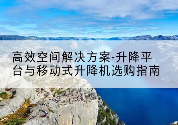 灌云升降平台厂家-*空间解决方案-升降平台与移动式升降机选购指南