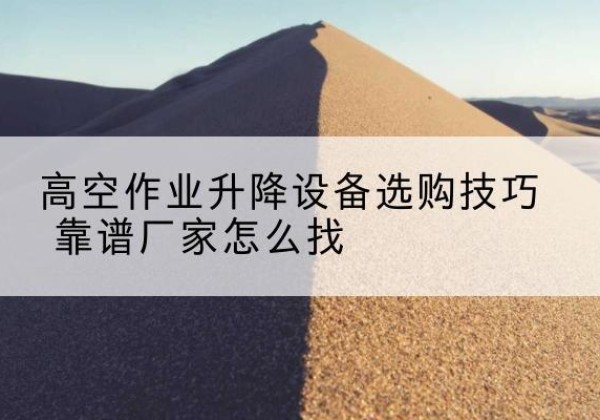 灌云电动升降平台厂家推荐-高空作业升降设备选购技巧 靠谱厂家怎么找