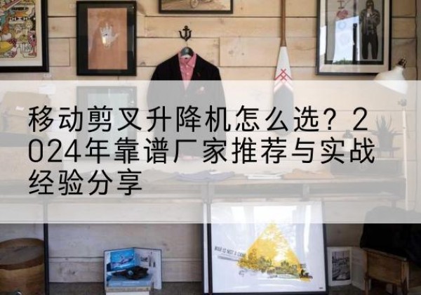 灌云升降平台厂家推荐-移动剪叉升降机怎么选？2024年靠谱厂家推荐与实战经验分享