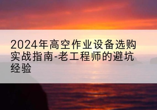 灌云高空作业升降机厂家推荐-2024年高空作业设备选购实战指南-老工程师的避坑经验