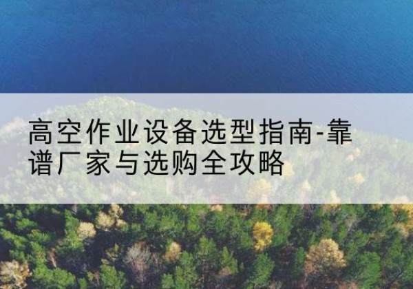 灌云升降车厂家-高空作业设备选型指南-靠谱厂家与选购全攻略